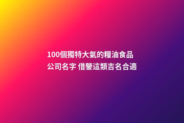 100個獨特大氣的糧油食品公司名字 借鑒這類吉名合適